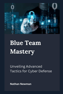 Blue Team Mastery: Unveiling Advanced Tactics for Cyber Defense