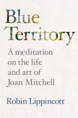 Blue Territory: A meditation on the life and work of Joan Mitchell - Lippincott, Robin