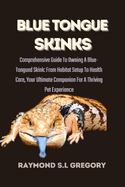 Blue Tongue Skinks: Comprehensive Guide To Owning A Blue-Tongued Skink: From Habitat Setup To Health Care, Your Ultimate Companion For A Thriving Pet Experience