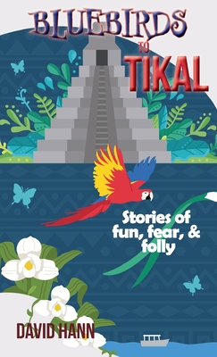 Bluebirds to Tikal: Stories of Fun, Fear & Folly - Hann, David