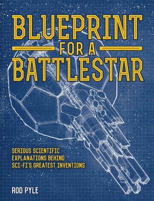 Blueprint for a Battlestar: Serious Scientific Explanations Behind Sci-Fi's Greatest Inventions - Pyle, Rod