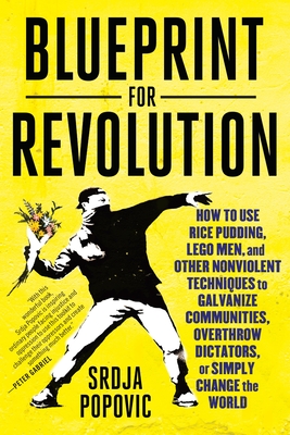 Blueprint for Revolution: How to Use Rice Pudding, Lego Men, and Other Nonviolent Techniques to Galvanize Communities, Overthrow Dictators, or Simply Change the World - Popovic, Srdja, and Miller, Matthew