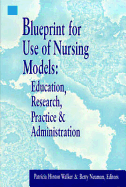 Blueprint for Use of Nursing Models: Educaton, Research, Practice & Administration