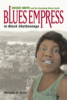 Blues Empress in Black Chattanooga: Bessie Smith and the Emerging Urban South - Scott, Michelle R