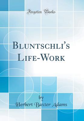 Bluntschli's Life-Work (Classic Reprint) - Adams, Herbert Baxter