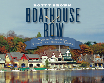 Boathouse Row: Waves of Change in the Birthplace of American Rowing - Brown, Dotty