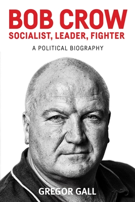 Bob Crow: Socialist, Leader, Fighter: A Political Biography - Gall, Gregor, PhD