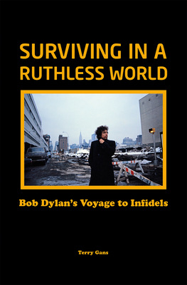 Bob Dylan: Surviving in a Ruthless World: Bob Dylan's Journey to Infidels - Gans, Terry