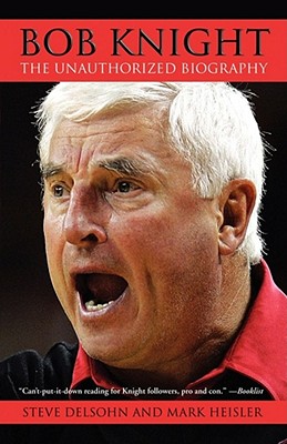 Bob Knight: The Unauthorized Biography - Delsohn, Steve, and Heisler, Mark