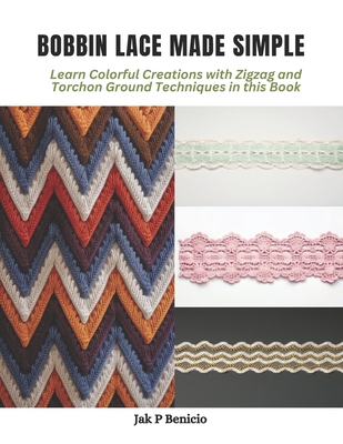 Bobbin Lace Made Simple: Learn Colorful Creations with Zigzag and Torchon Ground Techniques in this Book - Benicio, Jak P