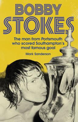Bobby Stokes: The Man from Portsmouth Who Scored Southampton's Most Famous Goal - Sanderson, Mark