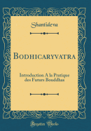 Bodhicaryavatara: Introduction a la Pratique Des Futurs Bouddhas (Classic Reprint)