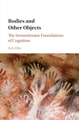 Bodies and Other Objects: The Sensorimotor Foundations of Cognition - Ellis, Rob