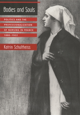 Bodies and Souls: Politics and the Professionalization of Nursing in France, 1880-1922 - Schultheiss, Katrin