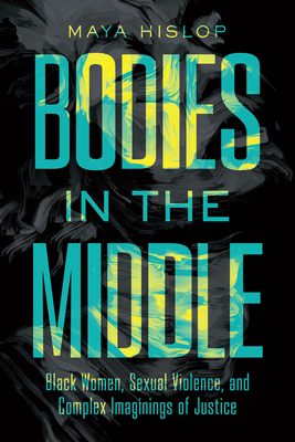 Bodies in the Middle: Black Women, Sexual Violence, and Complex Imaginings of Justice - Hislop, Maya