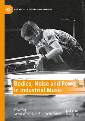 Bodies, Noise and Power in Industrial Music - Whittaker, Jason (Editor), and Potter, Elizabeth (Editor)