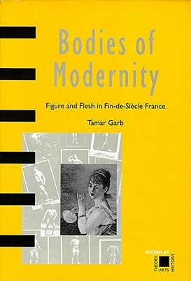 Bodies of Modernity: Figure and Flesh in Fin-De-Siecle France - Garb, Tamar, Professor