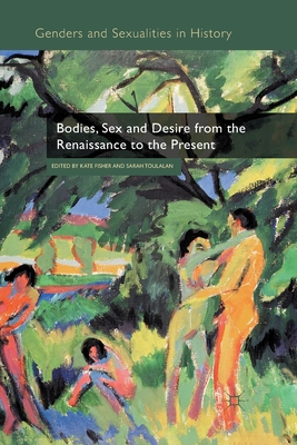 Bodies, Sex and Desire from the Renaissance to the Present - Fisher, Kate, and Toulalan, Sarah