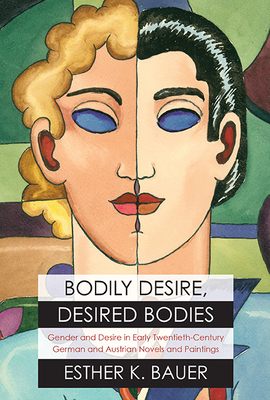 Bodily Desire, Desired Bodies: Gender and Desire in Early Twentieth-Century German and Austrian Novels and Paintings - Bauer, Esther K