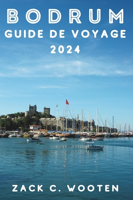 Bodrum Guide de voyage 2024: ? la d?couverte de la ville c?ti?re de Turquie, anciennement connue sous le nom d'Halicarnassus, depuis le ch?teau, le mausol?e et au-del? - Wooten, Zack C