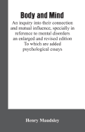 Body and mind: an inquiry into their connection and mutual influence, specially in reference to mental disorders / an enlarged and revised edition. To which are added psychological essays