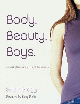Body. Beauty. Boys.: The Truth about Girls and How We See Ourselves - Bragg, Sarah, and Fields, Doug (Foreword by)