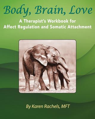 Body, Brain, Love: A Therapist's Workbook for Affect Regulation and Somatic Attachment - Rachels, Karen