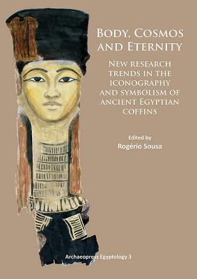 Body, Cosmos and Eternity: New Trends of Research on Iconography and Symbolism of Ancient Egyptian Coffins - Sousa, Rogrio (Editor)