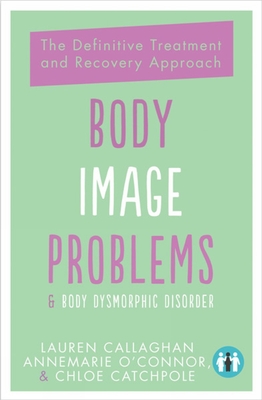 Body Image Problems and Body Dysmorphic Disorder: The Definitive Guide and Recovery Approach - O'Connor, Annemarie, and Callaghan, Lauren, and Catchpole, Chloe