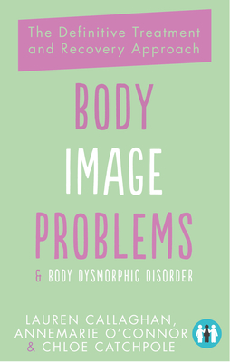 Body Image Problems and Body Dysmorphic Disorder: The Definitive Treatment and Recovery Approach - O'Connor, Annemarie, and Callaghan, Lauren, and Catchpole, Chloe