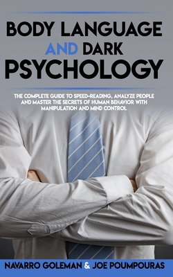 Body Language and Dark Psychology: : The Complete Guide to Speed-Reading, Analyze People and Master the Secrets of Human Behavior with Manipulation and Mind Control - Poumpouras, Joe, and Goleman, Navarro
