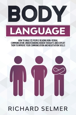 Body Language: How to Analyze the People Reading Non- Verbal Communication, Understanding Hidden Thoughts and Exploiting Them to Improve Your Communication and Negotiation Skills - Selmer, Richard