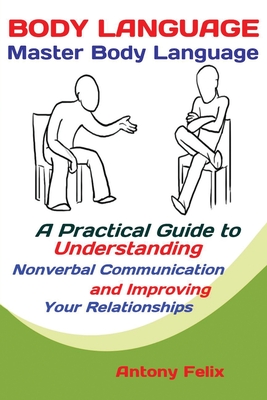 Body Language: Master Body Language; A Practical Guide to Understanding Nonverbal Communication and Improving Your Relationships - Antony, Felix