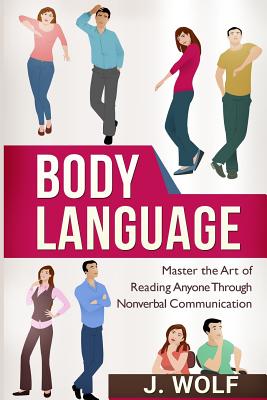 Body Language: Master the Art of Reading Anyone Through Nonverbal Communication - Wolf, J