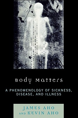 Body Matters: A Phenomenology of Sickness, Disease, and Illness - Aho, James, and Aho, Kevin