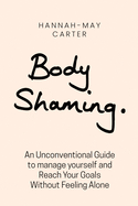 Body shaming: An Unconventional Guide to manage yourself and Reach Your Goals Without Feeling Alone