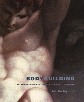 Bodybuilding: Reforming Masculinities in British Art 1750-1810 - Myrone, Martin