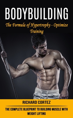 Bodybuilding: The Formula of Hypertrophy - Optimize Training (The Complete Blueprint to Building Muscle With Weight Lifting) - Cortez, Richard