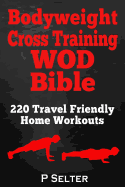 Bodyweight Cross Training Wod Bible: 220 Travel Friendly Home Workouts