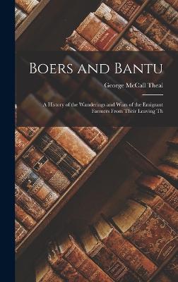 Boers and Bantu: A History of the Wanderings and Wars of the Emigrant Farmers From Their Leaving Th - Theal, George McCall