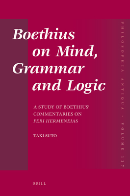 Boethius on Mind, Grammar and Logic: A Study of Boethius' Commentaries on Peri Hermeneias - Suto, Taki