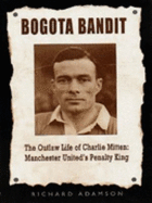 Bogota Bandit: The Outlaw Life of Charlie Mitten - Penalty King of Old Trafford