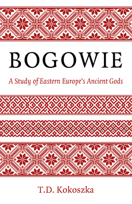 Bogowie: A Study of Eastern Europe's Ancient Gods - Kokoszka, T.D.