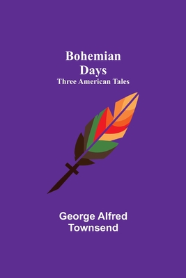 Bohemian Days: Three American Tales - Alfred Townsend, George