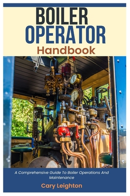 Boiler Operator Handbook: A Comprehensive Guide To Boiler Operations And Maintenance - Leighton, Cary