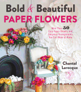 Bold & Beautiful Paper Flowers: More Than 50 Easy Paper Blooms and Gorgeous Arrangements You Can Make at Home