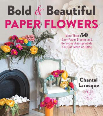 Bold & Beautiful Paper Flowers: More Than 50 Easy Paper Blooms and Gorgeous Arrangements You Can Make at Home - Larocque, Chantal