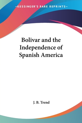 Bolivar and the Independence of Spanish America - Trend, J B