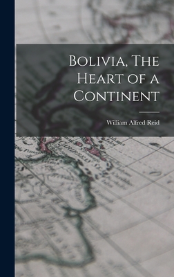 Bolivia, The Heart of a Continent - Reid, William Alfred