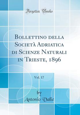 Bollettino Della Societ? Adriatica Di Scienze Naturali in Trieste, 1896, Vol. 17 (Classic Reprint) - Valle, Antonio